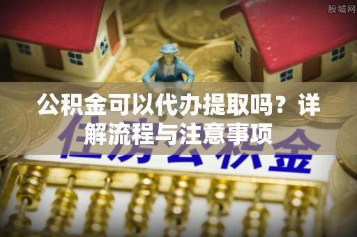 观山湖公积金可以代办提取吗？详解流程与注意事项