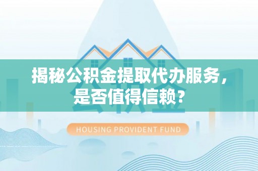 观山湖揭秘公积金提取代办服务，是否值得信赖？
