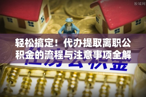 观山湖轻松搞定！代办提取离职公积金的流程与注意事项全解析