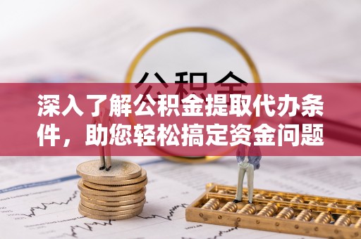 观山湖深入了解公积金提取代办条件，助您轻松搞定资金问题