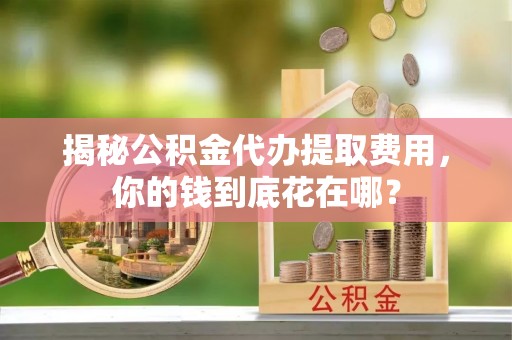 观山湖揭秘公积金代办提取费用，你的钱到底花在哪？
