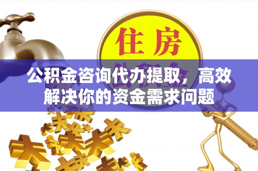 观山湖公积金咨询代办提取，高效解决你的资金需求问题