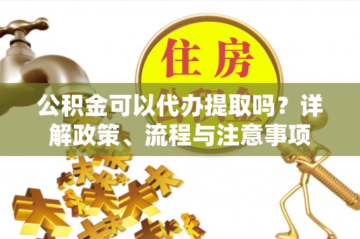 观山湖公积金可以代办提取吗？详解政策、流程与注意事项