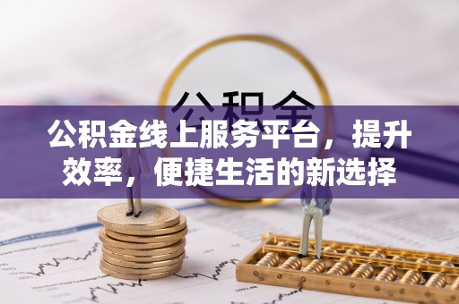 观山湖公积金线上服务平台，提升效率，便捷生活的新选择
