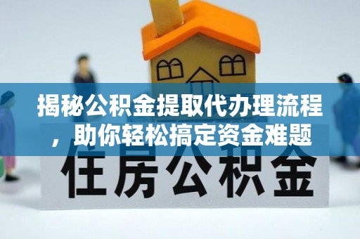 观山湖揭秘公积金提取代办理流程，助你轻松搞定资金难题