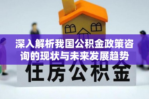 观山湖深入解析我国公积金政策咨询的现状与未来发展趋势