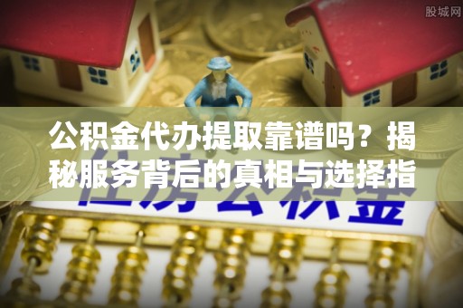 观山湖公积金代办提取靠谱吗？揭秘服务背后的真相与选择指南