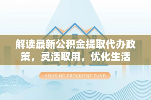观山湖解读最新公积金提取代办政策，灵活取用，优化生活