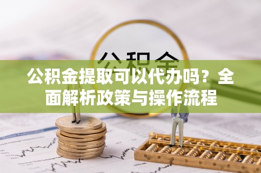 观山湖公积金提取可以代办吗？全面解析政策与操作流程
