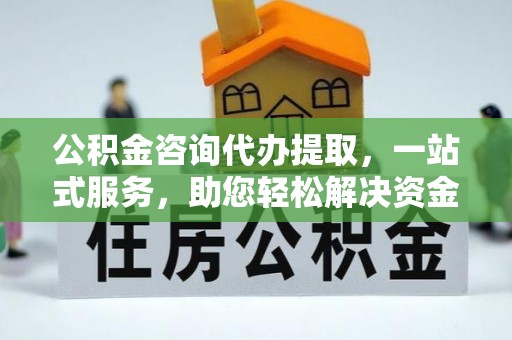 观山湖公积金咨询代办提取，一站式服务，助您轻松解决资金难题