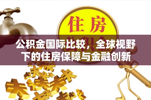 观山湖公积金国际比较，全球视野下的住房保障与金融创新