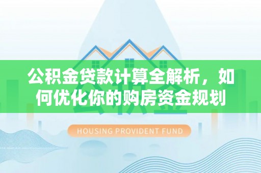 观山湖公积金贷款计算全解析，如何优化你的购房资金规划