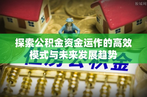 观山湖探索公积金资金运作的高效模式与未来发展趋势
