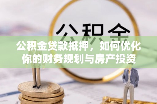 观山湖公积金贷款抵押，如何优化你的财务规划与房产投资