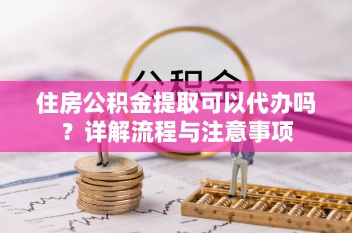 观山湖住房公积金提取可以代办吗？详解流程与注意事项