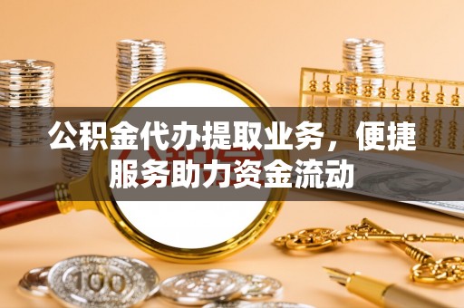 观山湖公积金代办提取业务，便捷服务助力资金流动