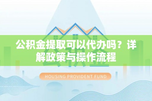 观山湖公积金提取可以代办吗？详解政策与操作流程