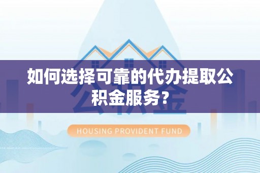 观山湖如何选择可靠的代办提取公积金服务？