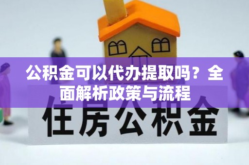观山湖公积金可以代办提取吗？全面解析政策与流程