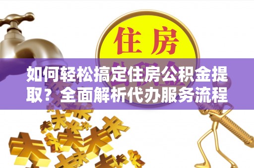 观山湖如何轻松搞定住房公积金提取？全面解析代办服务流程与优势