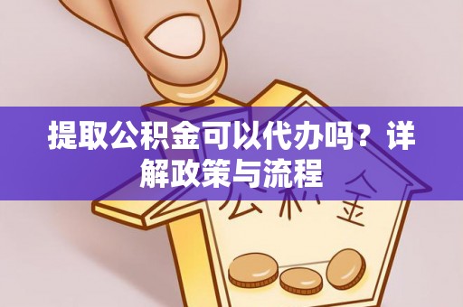 观山湖提取公积金可以代办吗？详解政策与流程