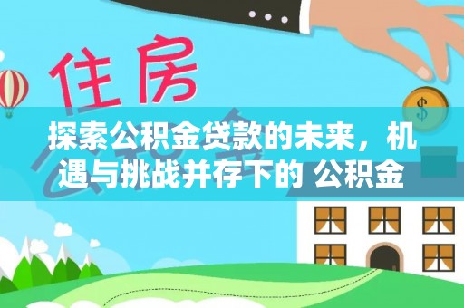 观山湖探索公积金贷款的未来，机遇与挑战并存下的 公积金贷款风险防控