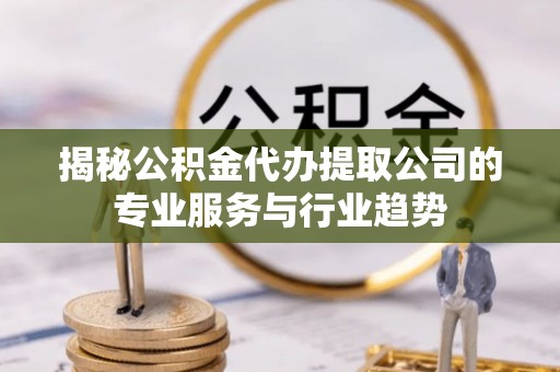 观山湖揭秘公积金代办提取公司的专业服务与行业趋势