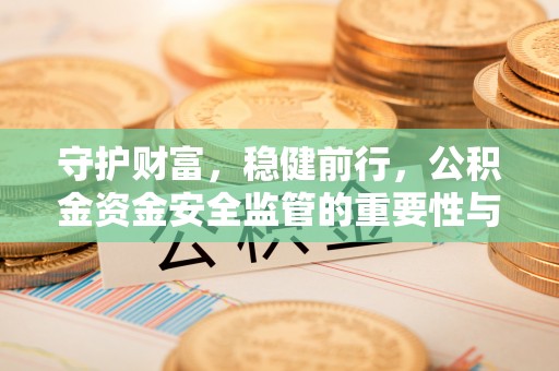 观山湖守护财富，稳健前行，公积金资金安全监管的重要性与实践