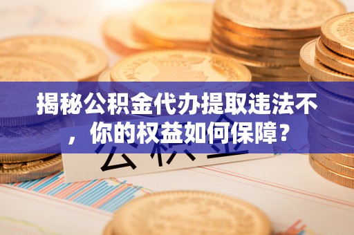 观山湖揭秘公积金代办提取违法不，你的权益如何保障？